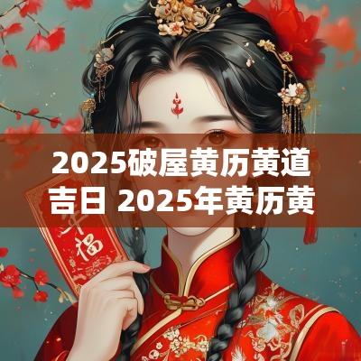 2025破屋黄历黄道吉日 2025年黄历黄道吉日查询
