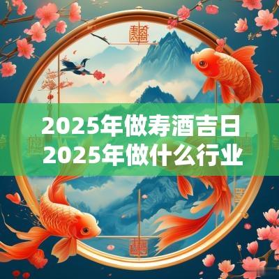 2025年做寿酒吉日 2025年做什么行业