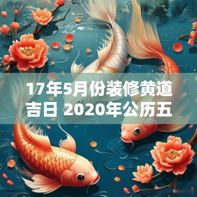 17年5月份装修黄道吉日 2025年公历五月装修黄道吉日