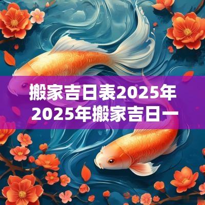 搬家吉日表2025年 2025年搬家吉日一览表大全
