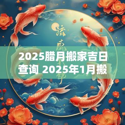 2025腊月搬家吉日查询 2025年1月搬家吉日查询