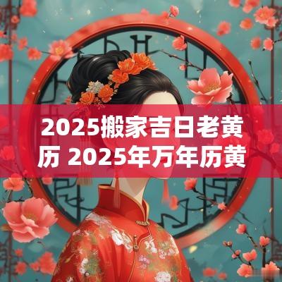 2025搬家吉日老黄历 2025年万年历黄道吉日老黄历搬家