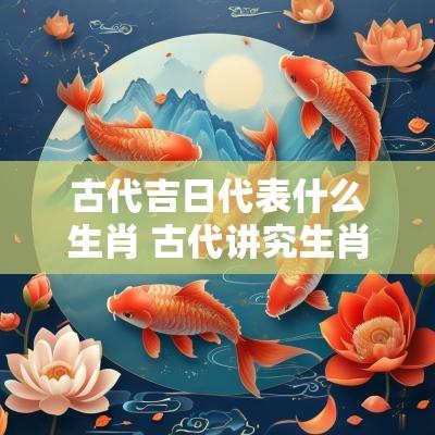 古代吉日代表什么生肖 古代讲究生肖配对吗
