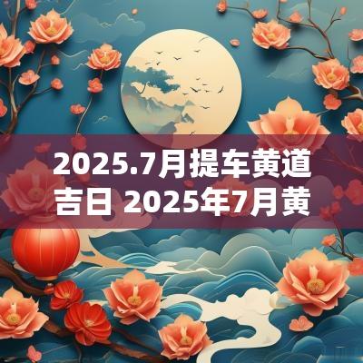 2025.7月提车黄道吉日 2025年7月黄道吉日