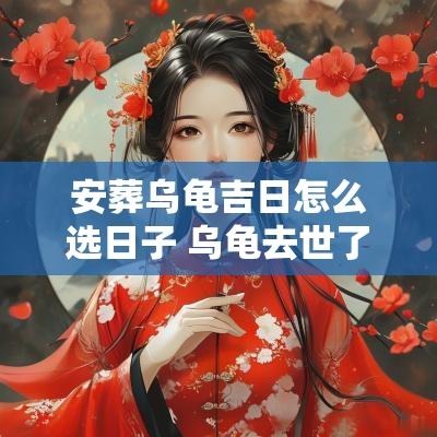 安葬乌龟吉日怎么选日子 乌龟去世了怎么安葬最好