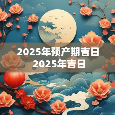 2025年预产期吉日 2025年吉日