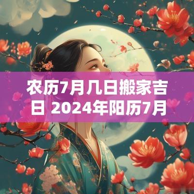 农历7月几日搬家吉日 2025年阳历7月搬家最旺日子