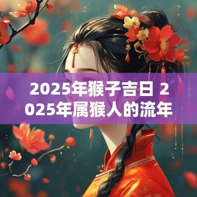 2025年猴子吉日 2025年属猴人的流年运势
