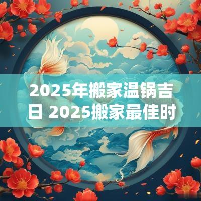 2025年搬家温锅吉日 2025搬家最佳时间表