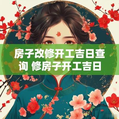 房子改修开工吉日查询 修房子开工吉日