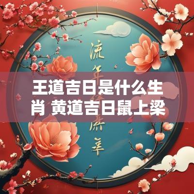 王道吉日是什么生肖 黄道吉日鼠上梁是什么生肖
