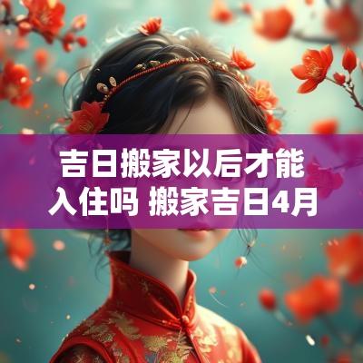 吉日搬家以后才能入住吗 搬家吉日4月哪天适合搬家入住