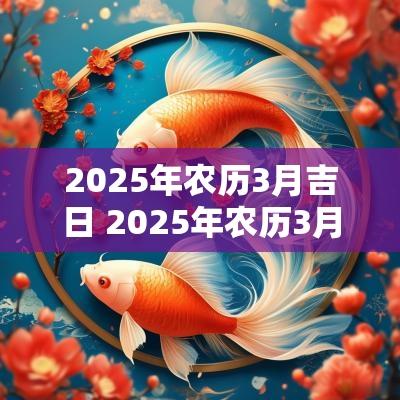 2025年农历3月吉日 2025年农历3月16日黄道吉日查询