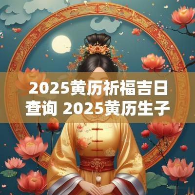 2025黄历祈福吉日查询 2025黄历生子吉日查询
