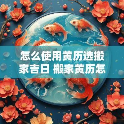 怎么使用黄历选搬家吉日 搬家黄历怎么看