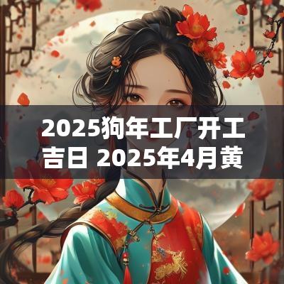 2025狗年工厂开工吉日 2025年4月黄道吉日