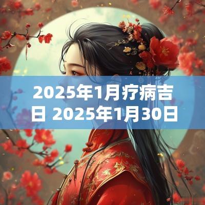 2025年1月疗病吉日 2025年1月30日属什么
