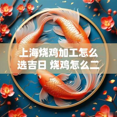 上海烧鸡加工怎么选吉日 烧鸡怎么二次加工好吃