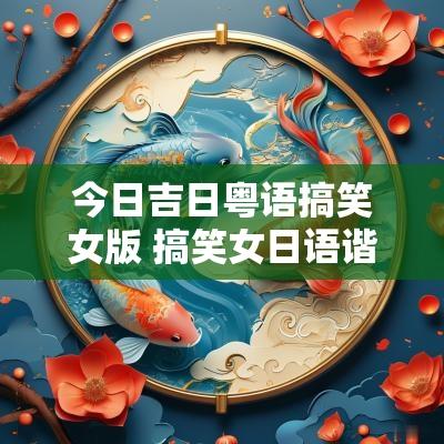 今日吉日粤语搞笑女版 搞笑女日语谐音 今日吉日粤语搞笑女版 搞笑女日语谐音