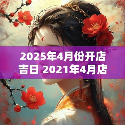 2025年4月份开店吉日 2025年4月店铺开张最吉利日子
