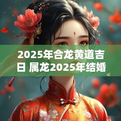 2025年合龙黄道吉日 属龙2025年结婚日子