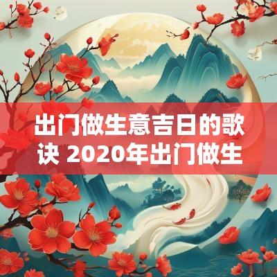 出门做生意吉日的歌诀 2025年出门做生意哪天日子最好