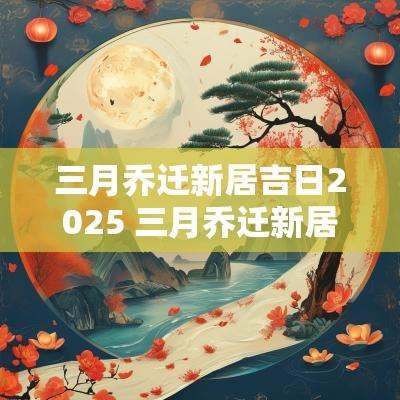 三月乔迁新居吉日2025 三月乔迁新居吉日查询