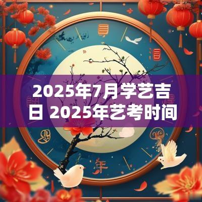 2025年7月学艺吉日 2025年艺考时间