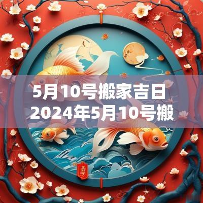 5月10号搬家吉日 2025年5月10号搬家好吗