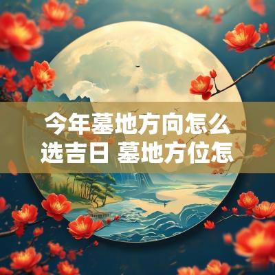 今年墓地方向怎么选吉日 墓地方位怎么样选