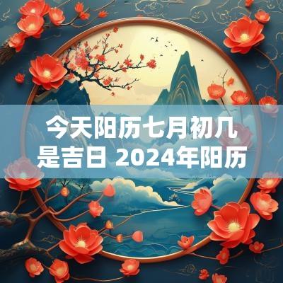 今天阳历七月初几是吉日 2025年阳历七月初一是几月几号