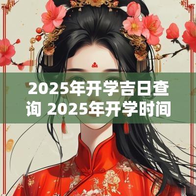 2025年开学吉日查询 2025年开学时间表最新公布