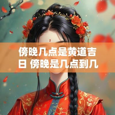 傍晚几点是黄道吉日 傍晚是几点到几点之间的时间