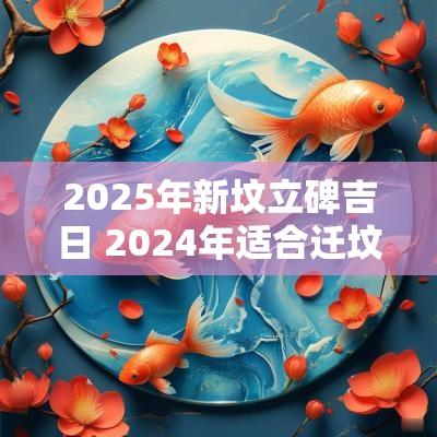 2025年新坟立碑吉日 2025年适合迁坟立碑吗请问