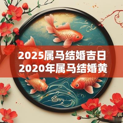 2025属马结婚吉日 2025年属马结婚黄道吉日