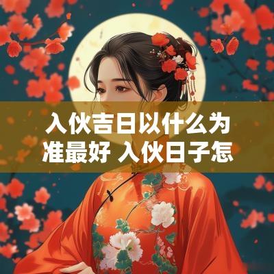 入伙吉日以什么为准最好 入伙日子怎么选吉日