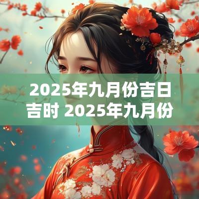 2025年九月份吉日吉时 2025年九月份吉日吉时查询
