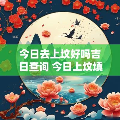 今日去上坟好吗吉日查询 今日上坟填土好吗