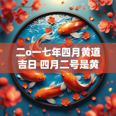 二o一七年四月黄道吉日 四月二号是黄道吉日吗