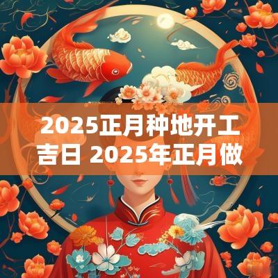 2025正月种地开工吉日 2025年正月做寿吉日