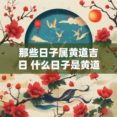 那些日子属黄道吉日 什么日子是黄道吉日查询