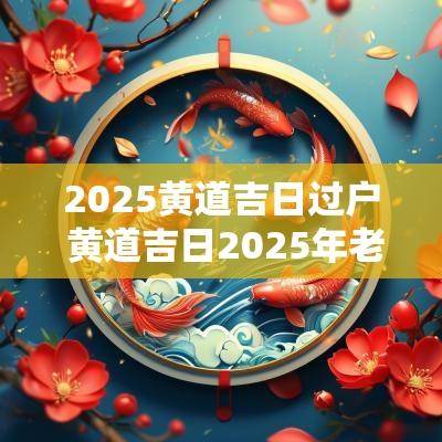 2025黄道吉日过户 黄道吉日2025年老黄历查询