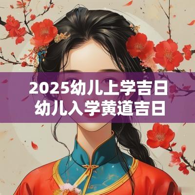 2025幼儿上学吉日 幼儿入学黄道吉日2025