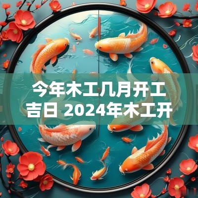 今年木工几月开工吉日 2025年木工开工黄道吉日有哪几天