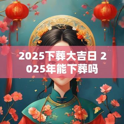 2025下葬大吉日 2025年能下葬吗