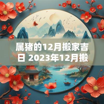 属猪的12月搬家吉日 2025年12月搬家入宅黄道吉日属猪