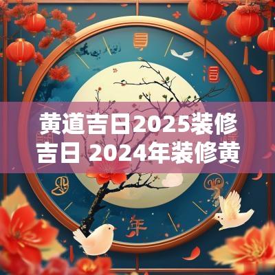 黄道吉日2025装修吉日 2025年装修黄道吉日一览表