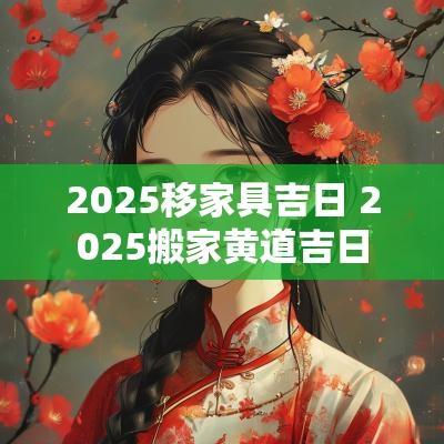 2025移家具吉日 2025搬家黄道吉日