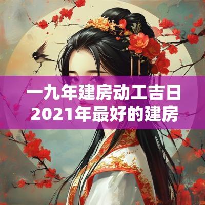 一九年建房动工吉日 2025年最好的建房动工日期