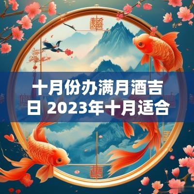 十月份办满月酒吉日 2025年十月适合办满月酒的日子
